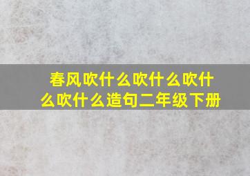 春风吹什么吹什么吹什么吹什么造句二年级下册