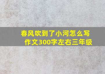 春风吹到了小河怎么写作文300字左右三年级