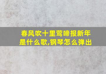 春风吹十里莺啼报新年是什么歌,钢琴怎么弹出