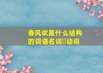 春风吹是什么结构的词语名词➕动词