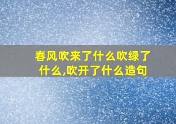 春风吹来了什么吹绿了什么,吹开了什么造句