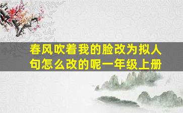 春风吹着我的脸改为拟人句怎么改的呢一年级上册