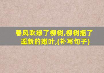 春风吹绿了柳树,柳树摇了遥新的嫩叶,(补写句子)