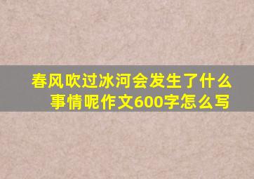 春风吹过冰河会发生了什么事情呢作文600字怎么写