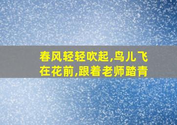 春风轻轻吹起,鸟儿飞在花前,跟着老师踏青