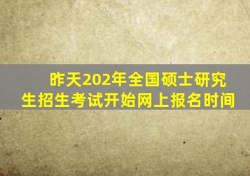 昨天202年全国硕士研究生招生考试开始网上报名时间