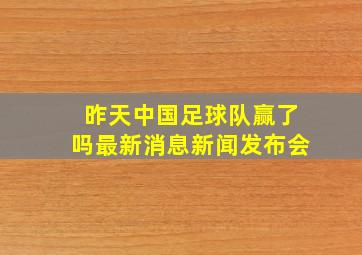 昨天中国足球队赢了吗最新消息新闻发布会