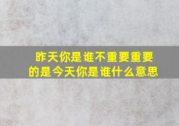 昨天你是谁不重要重要的是今天你是谁什么意思