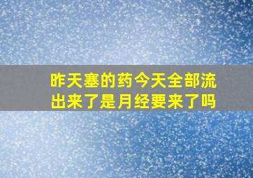 昨天塞的药今天全部流出来了是月经要来了吗