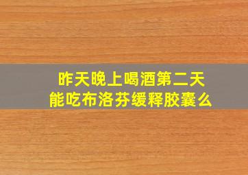 昨天晚上喝酒第二天能吃布洛芬缓释胶囊么