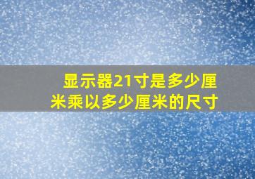 显示器21寸是多少厘米乘以多少厘米的尺寸