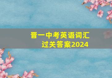 晋一中考英语词汇过关答案2024