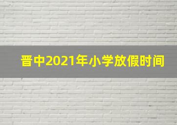 晋中2021年小学放假时间