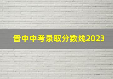 晋中中考录取分数线2023