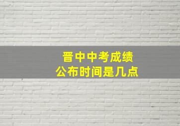 晋中中考成绩公布时间是几点