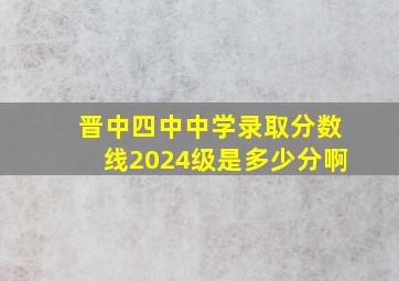 晋中四中中学录取分数线2024级是多少分啊