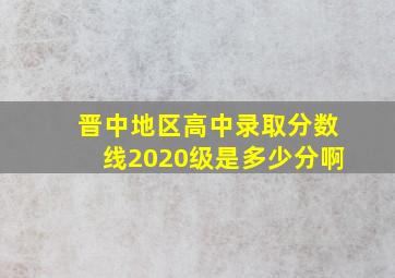 晋中地区高中录取分数线2020级是多少分啊