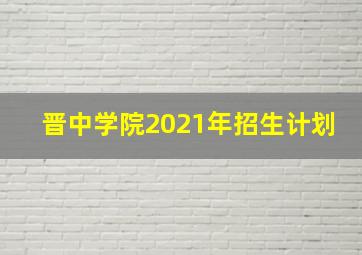 晋中学院2021年招生计划