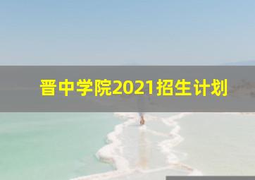 晋中学院2021招生计划