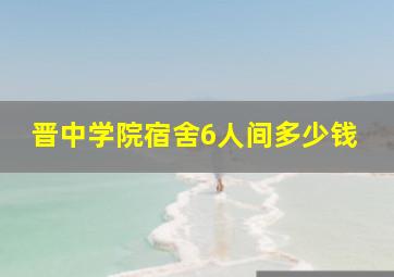 晋中学院宿舍6人间多少钱