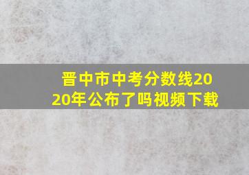 晋中市中考分数线2020年公布了吗视频下载