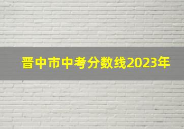 晋中市中考分数线2023年