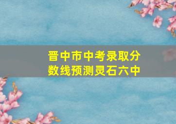 晋中市中考录取分数线预测灵石六中