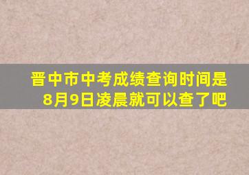 晋中市中考成绩查询时间是8月9日凌晨就可以查了吧