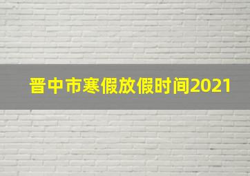 晋中市寒假放假时间2021