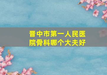 晋中市第一人民医院骨科哪个大夫好