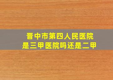 晋中市第四人民医院是三甲医院吗还是二甲