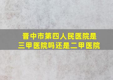 晋中市第四人民医院是三甲医院吗还是二甲医院