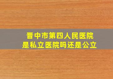 晋中市第四人民医院是私立医院吗还是公立