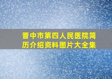 晋中市第四人民医院简历介绍资料图片大全集