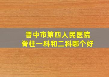 晋中市第四人民医院脊柱一科和二科哪个好