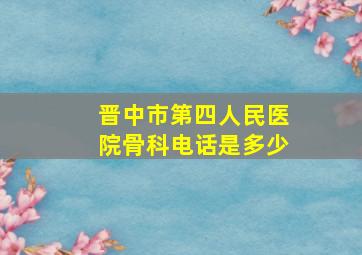 晋中市第四人民医院骨科电话是多少