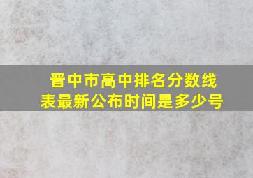 晋中市高中排名分数线表最新公布时间是多少号