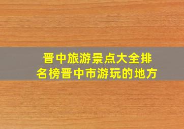 晋中旅游景点大全排名榜晋中市游玩的地方