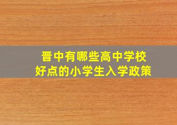 晋中有哪些高中学校好点的小学生入学政策