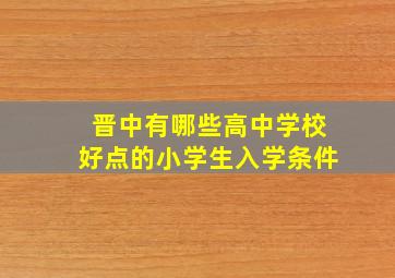 晋中有哪些高中学校好点的小学生入学条件