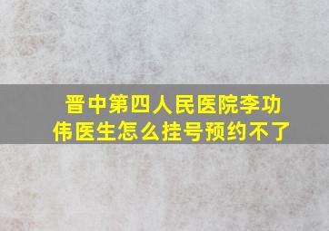 晋中第四人民医院李功伟医生怎么挂号预约不了