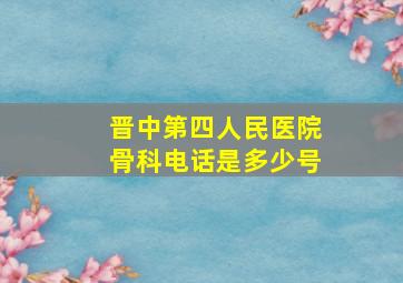 晋中第四人民医院骨科电话是多少号