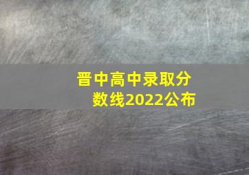 晋中高中录取分数线2022公布