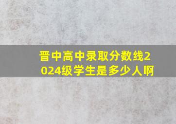 晋中高中录取分数线2024级学生是多少人啊