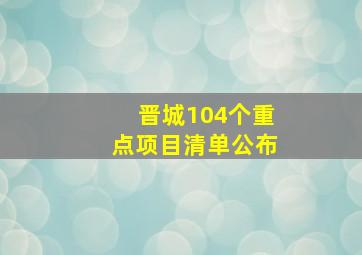 晋城104个重点项目清单公布