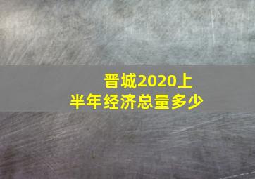 晋城2020上半年经济总量多少