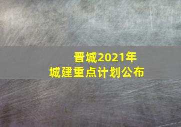 晋城2021年城建重点计划公布