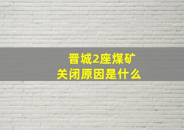 晋城2座煤矿关闭原因是什么