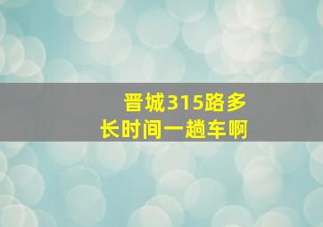 晋城315路多长时间一趟车啊