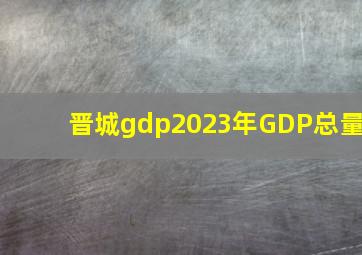 晋城gdp2023年GDP总量